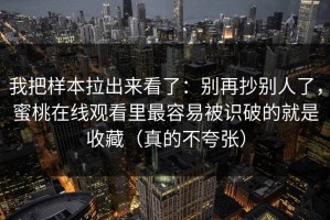我把样本拉出来看了：别再抄别人了，蜜桃在线观看里最容易被识破的就是收藏（真的不夸张）