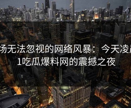 一场无法忽视的网络风暴：今天凌晨51吃瓜爆料网的震撼之夜