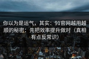 你以为是运气，其实：91官网越用越顺的秘密：先把效率提升做对（真相有点反常识）