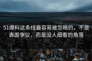 51爆料这条线最容易被忽略的，不是表面争议，而是没人细看的角落