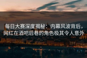 每日大赛深度揭秘：内幕风波背后，网红在酒吧后巷的角色极其令人意外