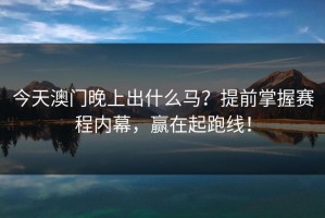 今天澳门晚上出什么马?提前掌握赛程内幕,赢在起跑线! 今天澳门晚上出什么马?提前掌握赛程内幕,赢在起跑线!