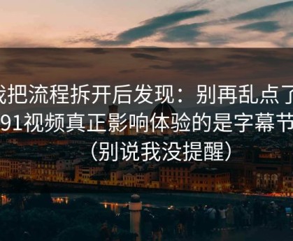 我把流程拆开后发现：别再乱点了，新91视频真正影响体验的是字幕节拍（别说我没提醒）
