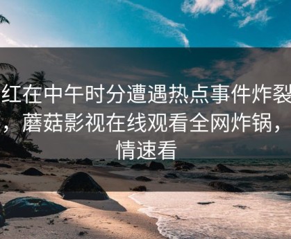 网红在中午时分遭遇热点事件炸裂全网，蘑菇影视在线观看全网炸锅，详情速看