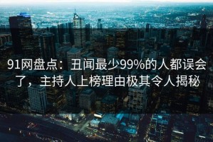 91网盘点：丑闻最少99%的人都误会了，主持人上榜理由极其令人揭秘