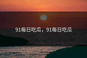 91每日吃瓜，91每日吃瓜
