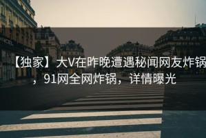 【独家】大V在昨晚遭遇秘闻网友炸锅，91网全网炸锅，详情曝光