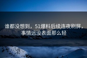 谁都没想到，51爆料后续连夜刷屏，事情远没表面那么轻