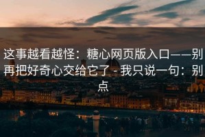 这事越看越怪：糖心网页版入口——别再把好奇心交给它了 - 我只说一句：别点