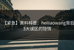 【紧急】黑料科普：heiliaowang背后3大误区的隐情