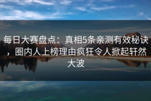 每日大赛盘点：真相5条亲测有效秘诀，圈内人上榜理由疯狂令人掀起轩然大波