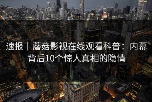 速报｜蘑菇影视在线观看科普：内幕背后10个惊人真相的隐情