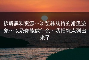 拆解黑料资源…浏览器劫持的常见迹象…以及你能做什么 · 我把坑点列出来了