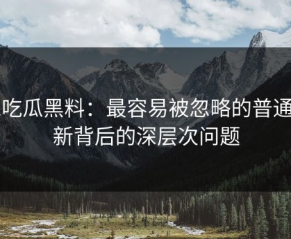 51吃瓜黑料：最容易被忽略的普通更新背后的深层次问题