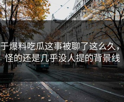 关于爆料吃瓜这事被聊了这么久，最怪的还是几乎没人提的背景线