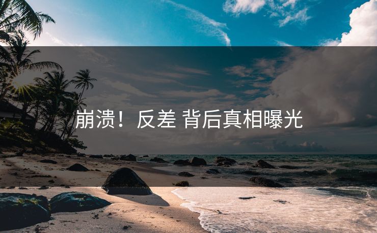 崩溃！反差 背后真相曝光