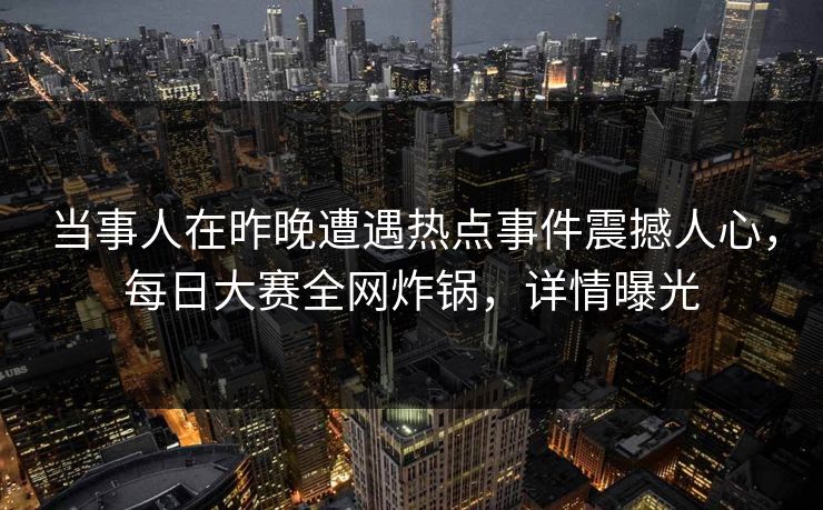 当事人在昨晚遭遇热点事件震撼人心，每日大赛全网炸锅，详情曝光