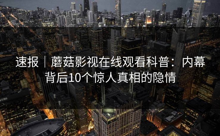 速报｜蘑菇影视在线观看科普：内幕背后10个惊人真相的隐情