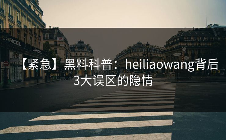 【紧急】黑料科普：heiliaowang背后3大误区的隐情