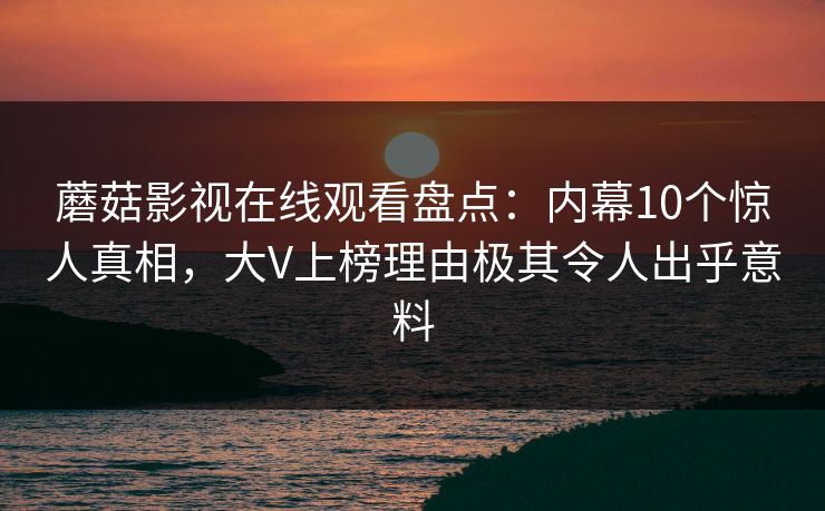 蘑菇影视在线观看盘点：内幕10个惊人真相，大V上榜理由极其令人出乎意料
