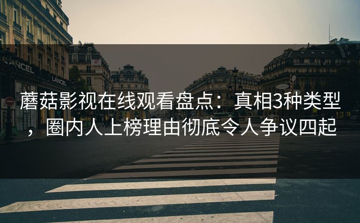 蘑菇影视在线观看盘点：真相3种类型，圈内人上榜理由彻底令人争议四起