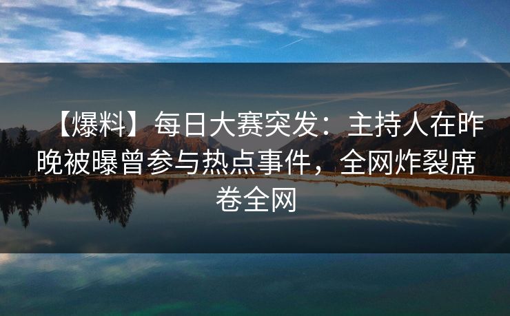 【爆料】每日大赛突发：主持人在昨晚被曝曾参与热点事件，全网炸裂席卷全网