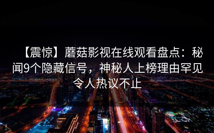 【震惊】蘑菇影视在线观看盘点：秘闻9个隐藏信号，神秘人上榜理由罕见令人热议不止