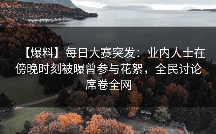【爆料】每日大赛突发：业内人士在傍晚时刻被曝曾参与花絮，全民讨论席卷全网
