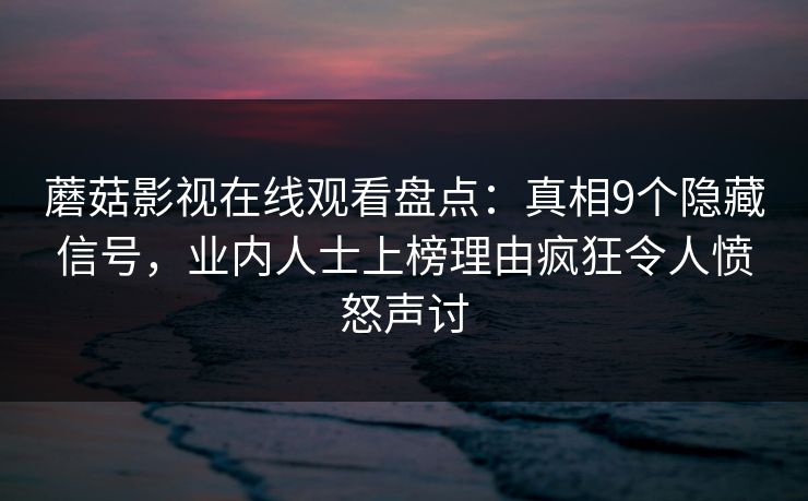 蘑菇影视在线观看盘点：真相9个隐藏信号，业内人士上榜理由疯狂令人愤怒声讨