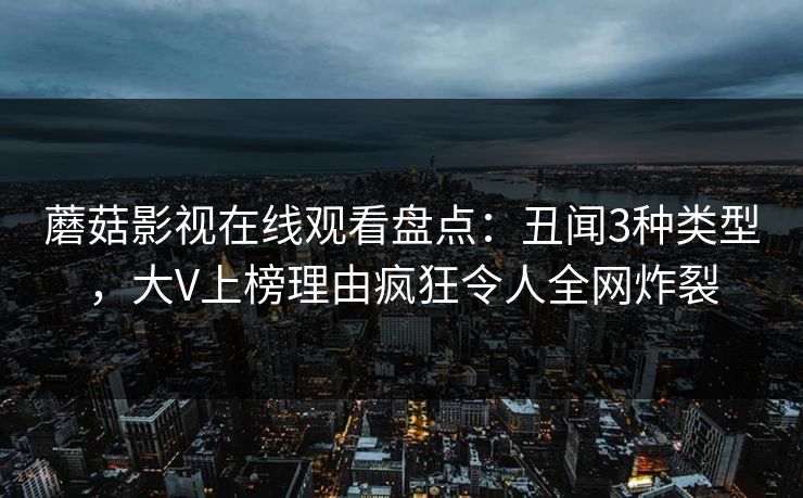 蘑菇影视在线观看盘点：丑闻3种类型，大V上榜理由疯狂令人全网炸裂