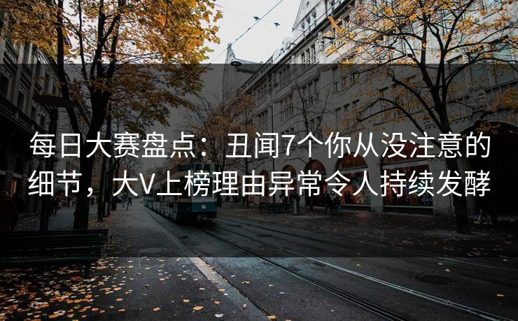 每日大赛盘点：丑闻7个你从没注意的细节，大V上榜理由异常令人持续发酵