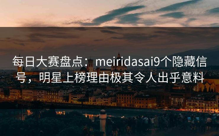 每日大赛盘点：meiridasai9个隐藏信号，明星上榜理由极其令人出乎意料