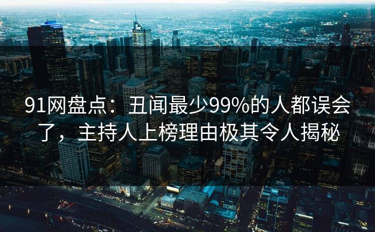 91网盘点：丑闻最少99%的人都误会了，主持人上榜理由极其令人揭秘