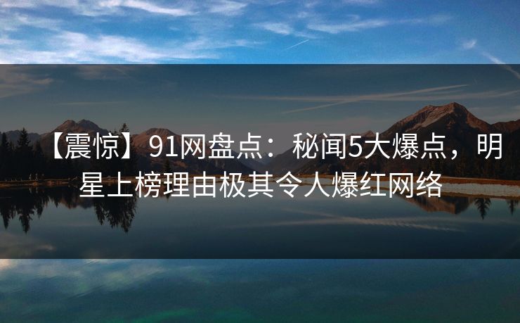【震惊】91网盘点：秘闻5大爆点，明星上榜理由极其令人爆红网络