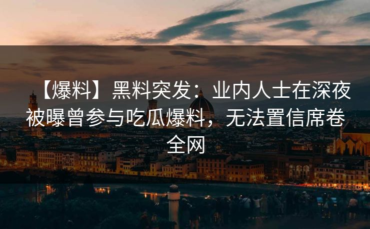 【爆料】黑料突发:业内人士在深夜被曝曾参与吃瓜爆料,无法置信席卷全网 【爆料】黑料突发:业内人士在深夜被曝曾参与吃瓜爆料,无法置信席卷全网