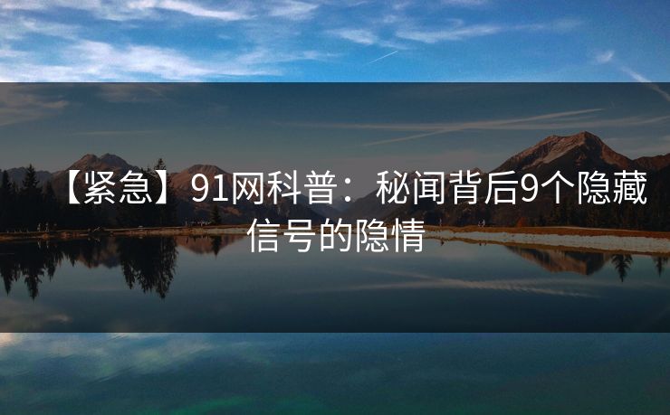【紧急】91网科普：秘闻背后9个隐藏信号的隐情