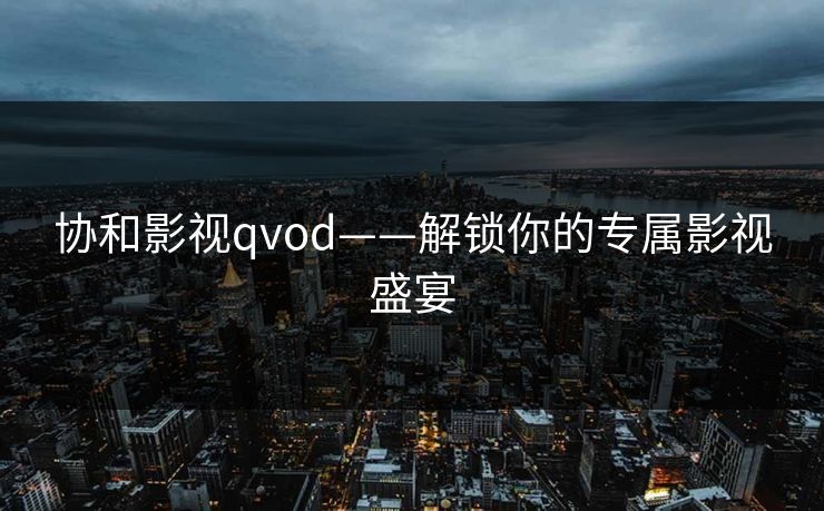 协和影视qvod——解锁你的专属影视盛宴 协和影视qvod——解锁你的专属影视盛宴