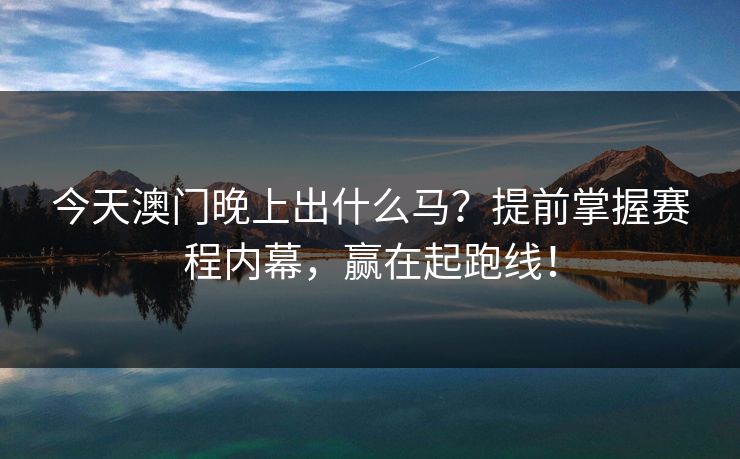 今天澳门晚上出什么马?提前掌握赛程内幕,赢在起跑线! 今天澳门晚上出什么马?提前掌握赛程内幕,赢在起跑线!