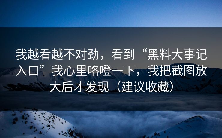 我越看越不对劲,看到“黑料大事记入口”我心里咯噔一下,我把截图放大后才发现(建议收藏) 我越看越不对劲,看到“黑料大事记入口”我心里咯噔一下,我把截图放大后才发现(建议收藏)