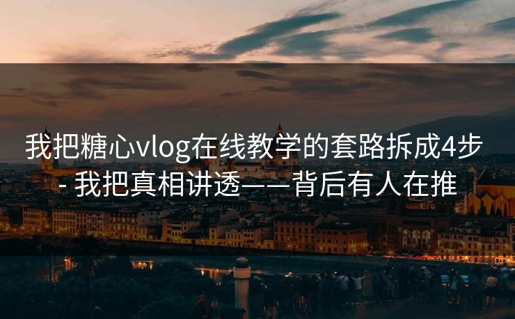 我把糖心vlog在线教学的套路拆成4步 - 我把真相讲透——背后有人在推 我把糖心vlog在线教学的套路拆成4步 - 我把真相讲透——背后有人在推