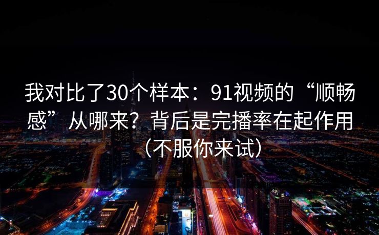 我对比了30个样本:91视频的“顺畅感”从哪来?背后是完播率在起作用(不服你来试) 我对比了30个样本:91视频的“顺畅感”从哪来?背后是完播率在起作用(不服你来试)