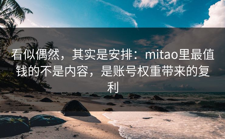 看似偶然,其实是安排:mitao里最值钱的不是内容,是账号权重带来的复利 看似偶然,其实是安排:mitao里最值钱的不是内容,是账号权重带来的复利