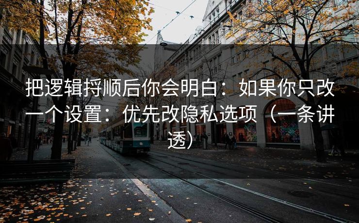 把逻辑捋顺后你会明白:如果你只改一个设置:优先改隐私选项(一条讲透) 把逻辑捋顺后你会明白:如果你只改一个设置:优先改隐私选项(一条讲透)