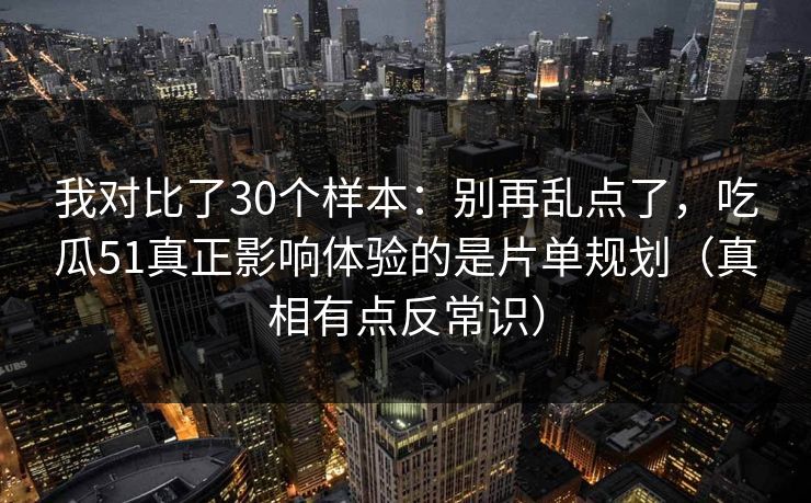 我对比了30个样本：别再乱点了，吃瓜51真正影响体验的是片单规划（真相有点反常识）