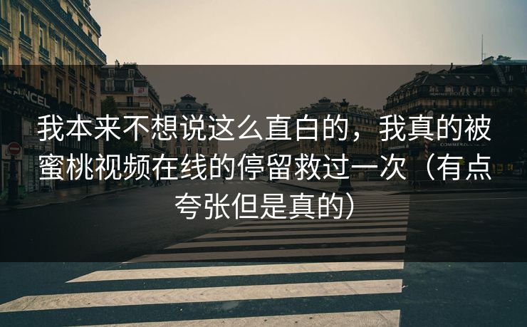 我本来不想说这么直白的,我真的被蜜桃视频在线的停留救过一次(有点夸张但是真的) 我本来不想说这么直白的,我真的被蜜桃视频在线的停留救过一次(有点夸张但是真的)