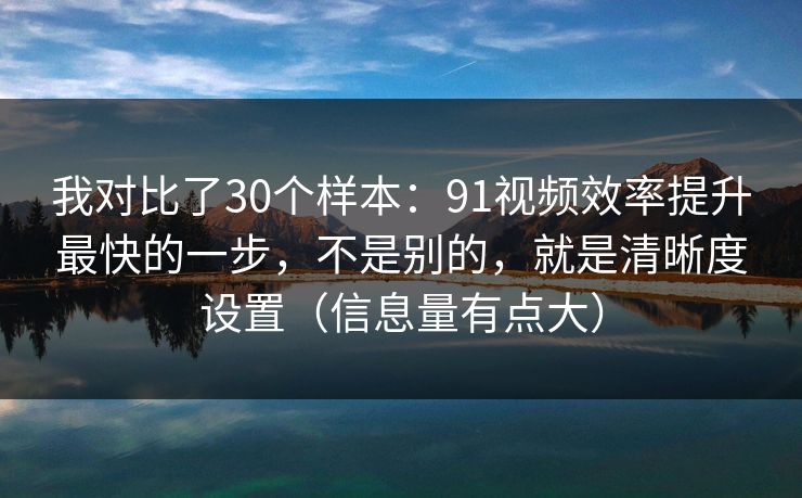 我对比了30个样本：91视频效率提升最快的一步，不是别的，就是清晰度设置（信息量有点大）