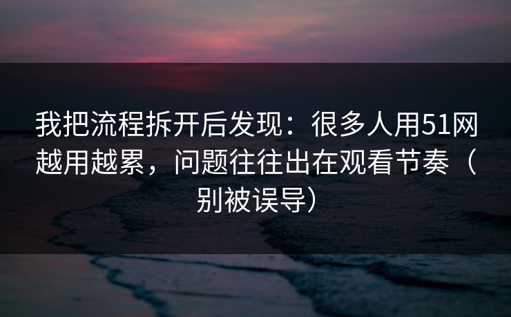 我把流程拆开后发现:很多人用51网越用越累,问题往往出在观看节奏(别被误导) 我把流程拆开后发现:很多人用51网越用越累,问题往往出在观看节奏(别被误导)