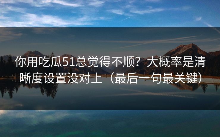 你用吃瓜51总觉得不顺？大概率是清晰度设置没对上（最后一句最关键）