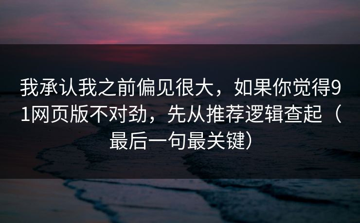 我承认我之前偏见很大，如果你觉得91网页版不对劲，先从推荐逻辑查起（最后一句最关键）