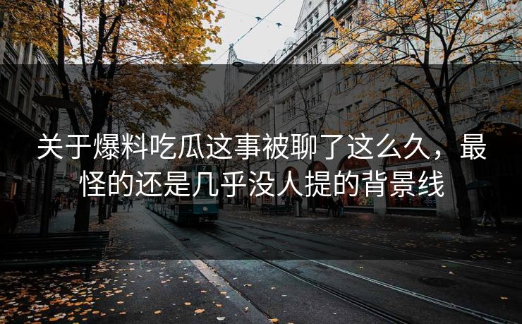 关于爆料吃瓜这事被聊了这么久,最怪的还是几乎没人提的背景线 关于爆料吃瓜这事被聊了这么久,最怪的还是几乎没人提的背景线